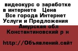 видеокурс о заработке в интернете › Цена ­ 970 - Все города Интернет » Услуги и Предложения   . Амурская обл.,Константиновский р-н